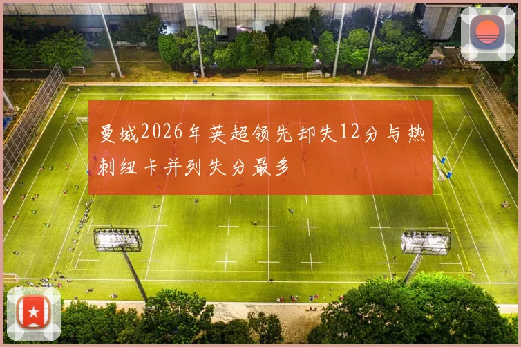 曼城2026年英超领先却失12分与热刺纽卡并列失分最多