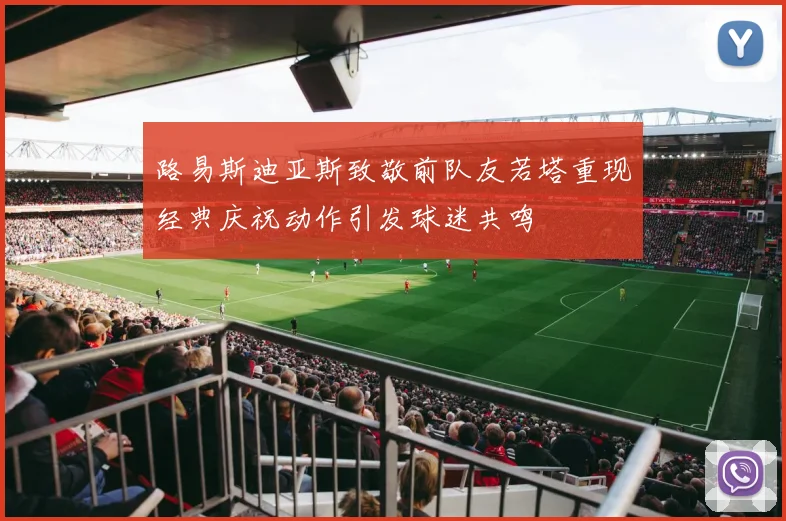 路易斯迪亚斯致敬前队友若塔重现经典庆祝动作引发球迷共鸣