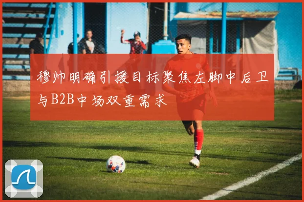 穆帅明确引援目标聚焦左脚中后卫与B2B中场双重需求
