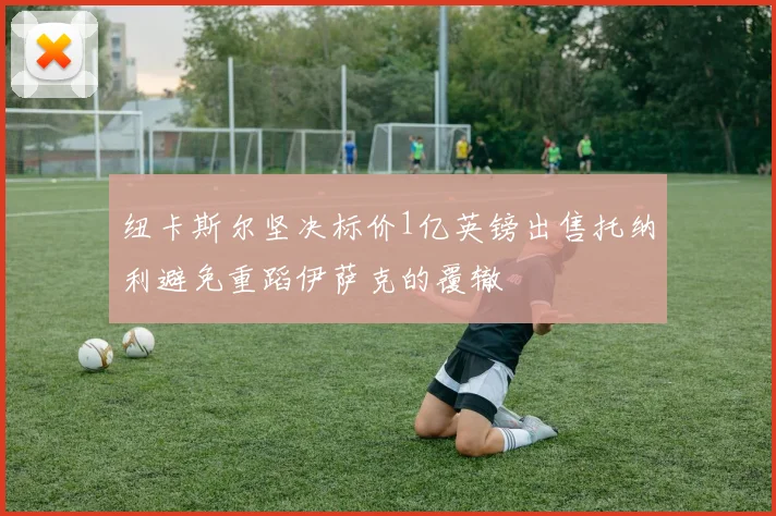 纽卡斯尔坚决标价1亿英镑出售托纳利避免重蹈伊萨克的覆辙