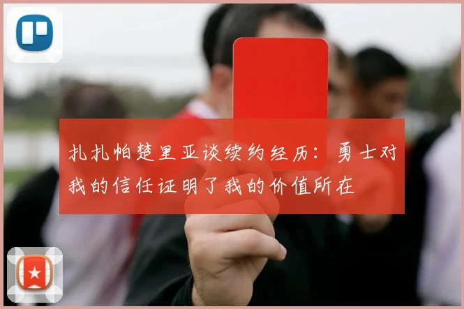 扎扎帕楚里亚谈续约经历：勇士对我的信任证明了我的价值所在