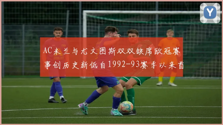 AC米兰与尤文图斯双双缺席欧冠赛事创历史新低自1992-93赛季以来首次
