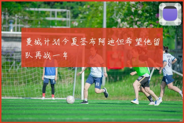 曼城计划今夏签布阿迪但希望他留队再战一年
