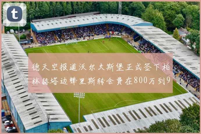 德天空报道沃尔夫斯堡正式签下柏林赫塔边锋里斯转会费在800万到900万欧之间