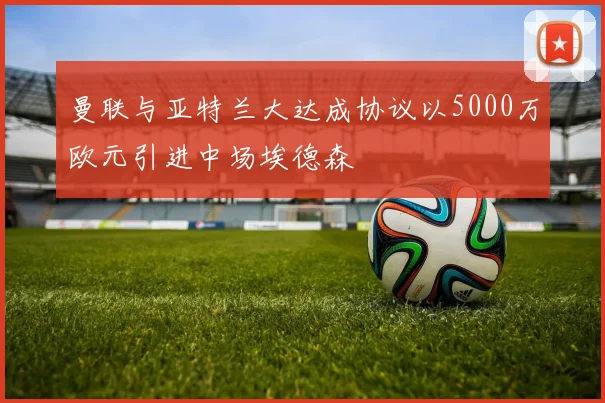 曼联与亚特兰大达成协议以5000万欧元引进中场埃德森