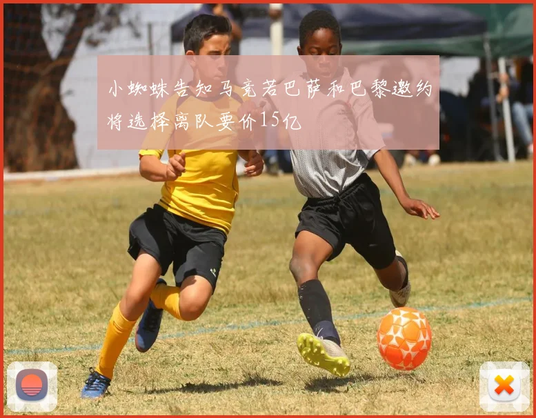 小蜘蛛告知马竞若巴萨和巴黎邀约将选择离队要价15亿