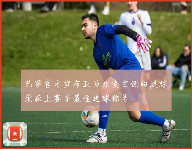 巴萨官方宣布亚马尔凌空侧钩进球荣获上赛季最佳进球称号