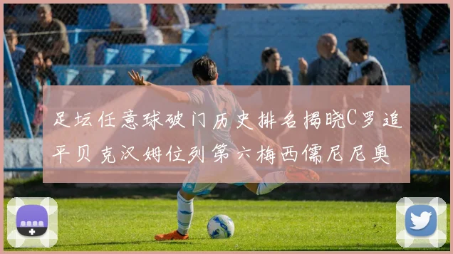 足坛任意球破门历史排名揭晓C罗追平贝克汉姆位列第六梅西儒尼尼奥称霸前两名