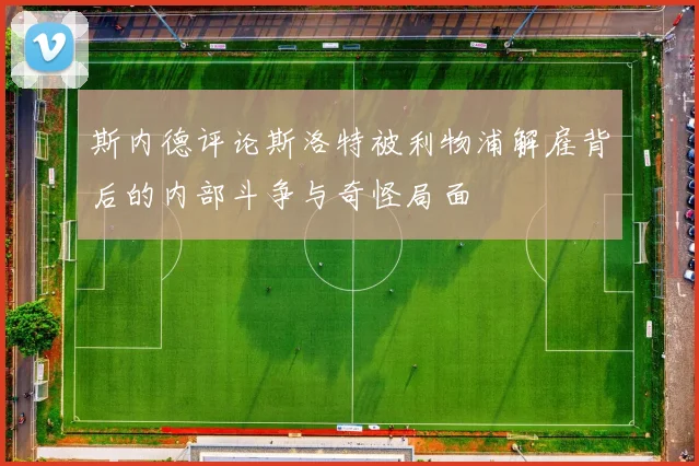 斯内德评论斯洛特被利物浦解雇背后的内部斗争与奇怪局面