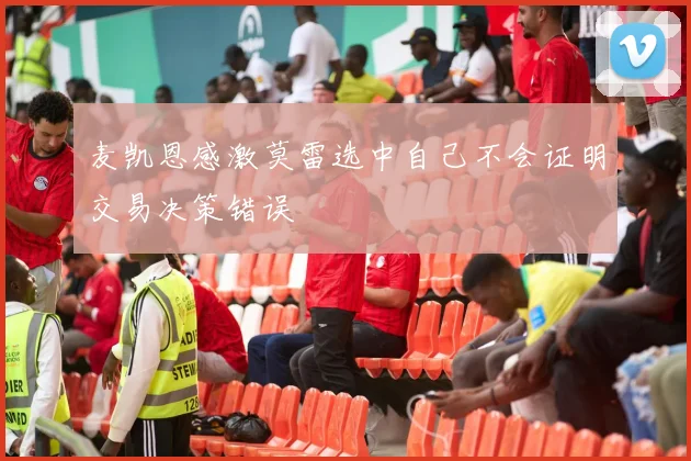 麦凯恩感激莫雷选中自己不会证明交易决策错误