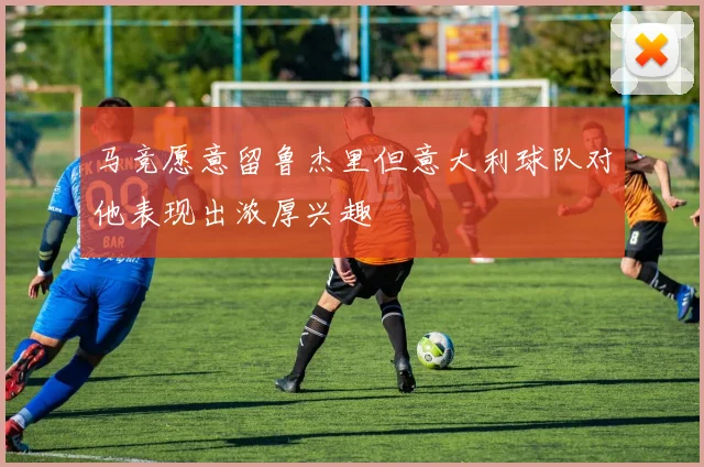 马竞愿意留鲁杰里但意大利球队对他表现出浓厚兴趣