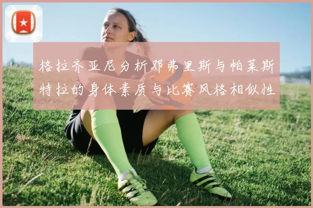 格拉齐亚尼分析邓弗里斯与帕莱斯特拉的身体素质与比赛风格相似性