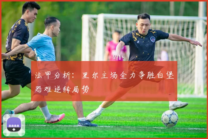 法甲分析：里尔主场全力争胜白堡恐难逆转局势