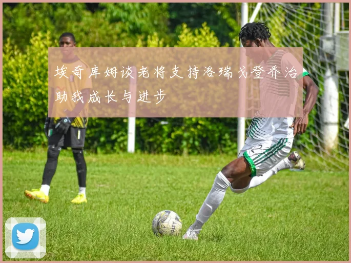 埃奇库姆谈老将支持洛瑞戈登乔治助我成长与进步
