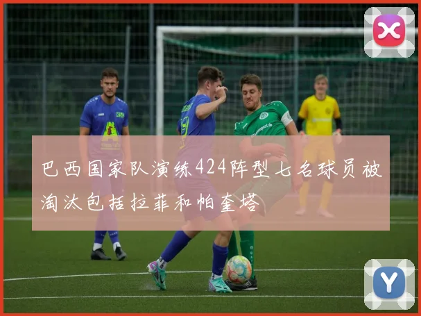 巴西国家队演练424阵型七名球员被淘汰包括拉菲和帕奎塔