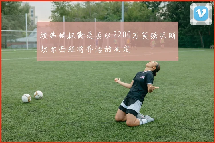 埃弗顿权衡是否以2200万英镑买断切尔西租将乔治的决定